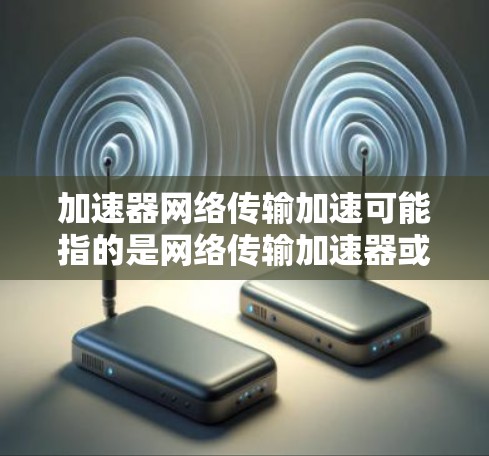 加速器网络传输加速可能指的是网络传输加速器或加速网络传输的工具或方法。以下是一些可能的解释和解决方案