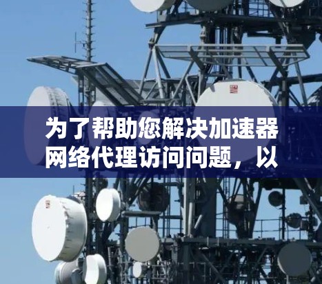为了帮助您解决加速器网络代理访问问题，以下是一些详细的步骤指南