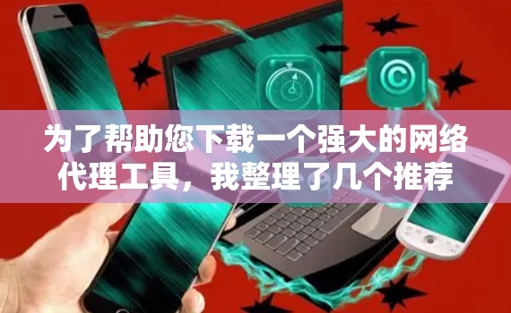 为了帮助您下载一个强大的网络代理工具，我整理了几个推荐的选项，并提供了详细的下载链接和使用指南
