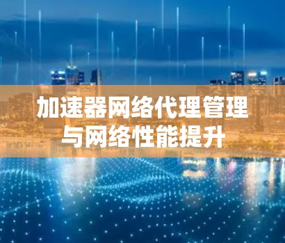 加速器网络代理管理与网络性能提升