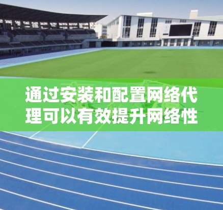 通过安装和配置网络代理可以有效提升网络性能，以下是详细的步骤指南