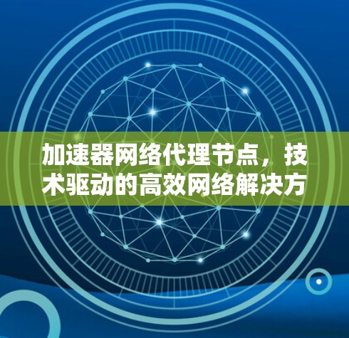 加速器网络代理节点，技术驱动的高效网络解决方案