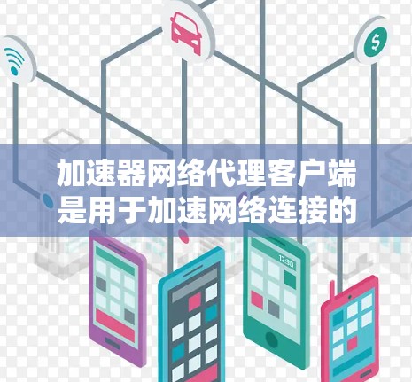 加速器网络代理客户端是用于加速网络连接的工具，帮助用户更快地进行网页浏览、下载和应用安装。以下是详细的步骤和信息