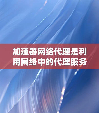 加速器网络代理是利用网络中的代理服务器来实现网络服务器间通信和远程登录等功能的软件工具，旨在提升网络服务的整体性能。以下是对加速器网络代理的详细总结
