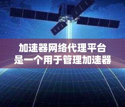 加速器网络代理平台是一个用于管理加速器的软件平台，旨在优化网络性能。以下是对该概念的详细分析