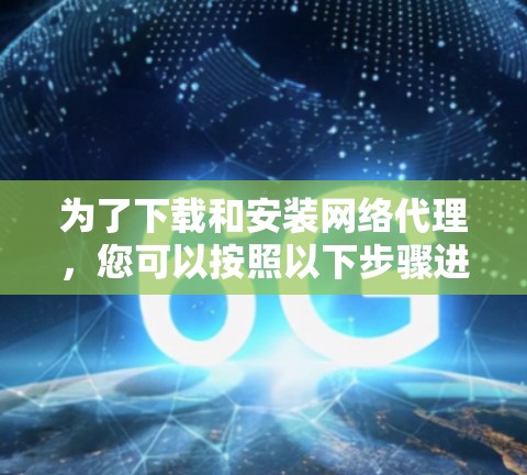为了下载和安装网络代理，您可以按照以下步骤进行