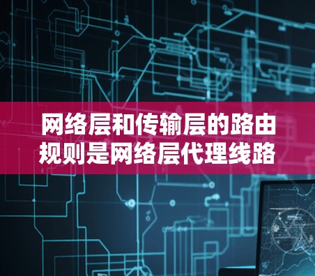 网络层和传输层的路由规则是网络层代理线路的关键组成部分，用于优化网络流量。以下是如何理解这些规则的详细步骤