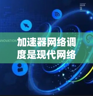 加速器网络调度是现代网络系统中一个关键技术，涉及多个领域的优化和设计，旨在提升网络资源利用率和性能。以下是对该主题的详细解析和总结