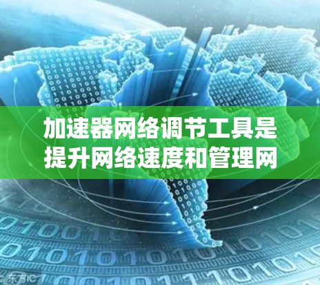 加速器网络调节工具是提升网络速度和管理网络的重要工具，涵盖了多种功能和配置方式。以下是对这些工具的系统总结