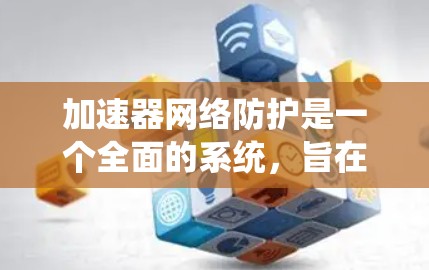 加速器网络防护是一个全面的系统，旨在保护网络设备和数据免受网络攻击和数据泄露。以下是详细解释