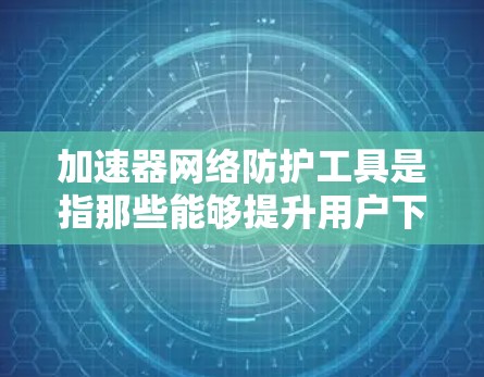 加速器网络防护工具是指那些能够提升用户下载和上传速度的同时，具备一定程度网络防护功能的软件或工具。以下是对其的详细分析