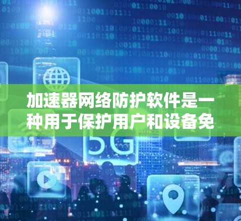 加速器网络防护软件是一种用于保护用户和设备免受恶意软件攻击的工具，主要功能包括防止恶意软件攻击、阻止恶意程序执行以及管理网络流量。以下是对其功能和使用的详细指南