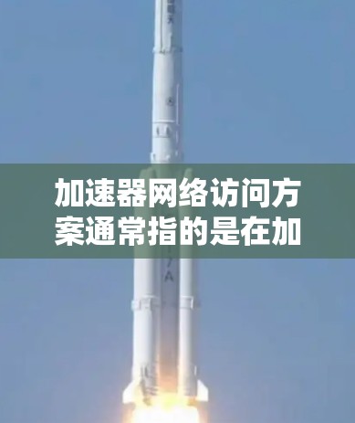 加速器网络访问方案通常指的是在加速器网络中设计和实施的访问策略和优化方法。加速器网络是指通过加速器（如加速器网络设备）实现的网络架构，其中加速器可以用于加速数据传输、网络连接等