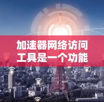 加速器网络访问工具是一个功能强大的应用程序，旨在帮助用户访问网络运行中的任何服务器。以下是对该工具的详细介绍