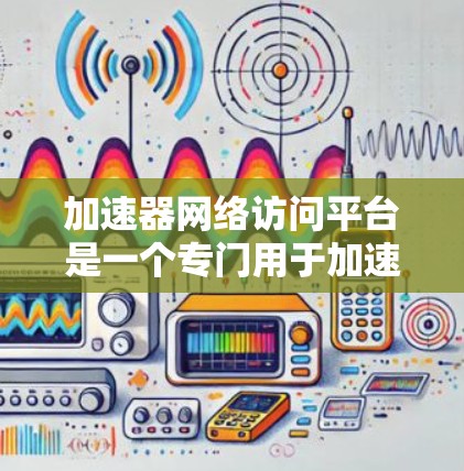 加速器网络访问平台是一个专门用于加速网络访问的软件或工具，帮助用户方便地连接到Web或其他服务。以下是关于该平台的详细信息