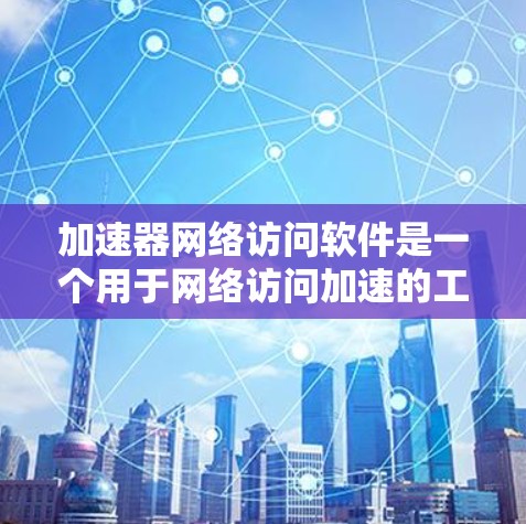 加速器网络访问软件是一个用于网络访问加速的工具,旨在提升用户在网络环境下的效率。以下是对该软件的详细总结 加速器网络访问软件是一个用于网络访问加速的工具,旨在提升用户在网络环境下的效率。以下是对该软件的详细总结