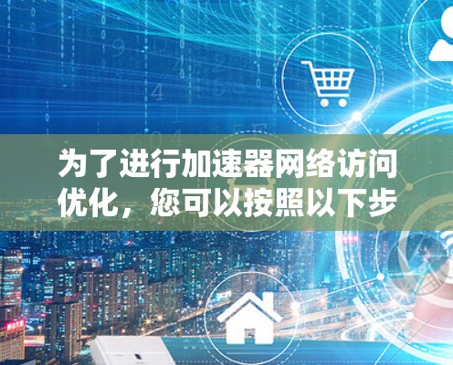为了进行加速器网络访问优化，您可以按照以下步骤进行系统学习和实践