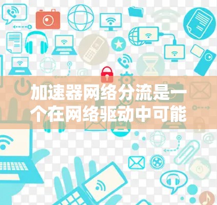加速器网络分流是一个在网络驱动中可能存在的问题，涉及加速器无法正常工作或主网络流量分配不均。以下是对加速器网络分流问题及解决方案的详细分析