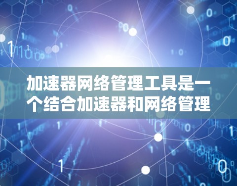 加速器网络管理工具是一个结合加速器和网络管理功能的软件组合，旨在快速下载网络资源并管理这些资源以确保网络的稳定和安全。以下是该工具的详细介绍