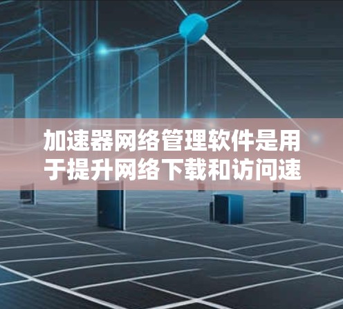加速器网络管理软件是用于提升网络下载和访问速度的工具，广泛应用于网页浏览、文件下载和网络攻击防护。以下是全面的了解