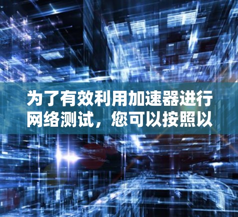 为了有效利用加速器进行网络测试，您可以按照以下步骤进行操作