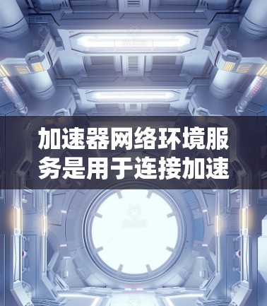 加速器网络环境服务是用于连接加速器服务器的网络环境,提供网络接口和服务接入功能,确保加速器服务器的高效网络连接和管理。以下是对该主题的分步解释 加速器网络环境服务是用于连接加速器服务器的网络环境,提供网络接口和服务接入功能,确保加速器服务器的高效网络连接和管理。以下是对该主题的分步解释