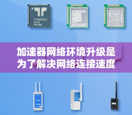 加速器网络环境升级是为了解决网络连接速度过慢、延迟增加等问题，通常需要对网络设备进行优化或升级。以下是加速器网络环境升级的常见步骤和注意事项