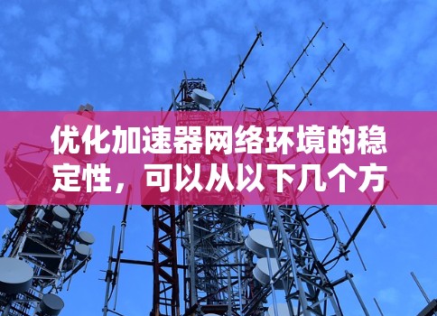 优化加速器网络环境的稳定性，可以从以下几个方面进行调整和优化