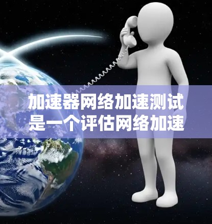 加速器网络加速测试是一个评估网络加速器性能的工具，旨在测试其在处理不同流量和网络拓扑下的表现。以下是对该测试方法的详细总结