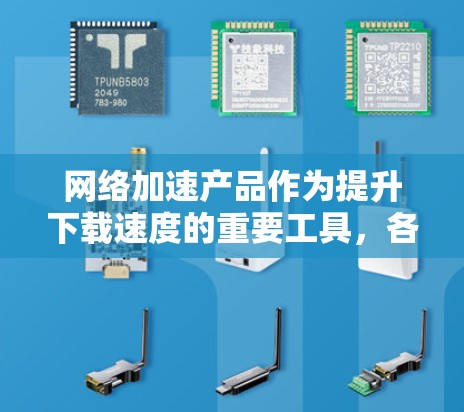 网络加速产品作为提升下载速度的重要工具，各有其特点和适用场景。以下是几种常见的网络加速软件及其适用性