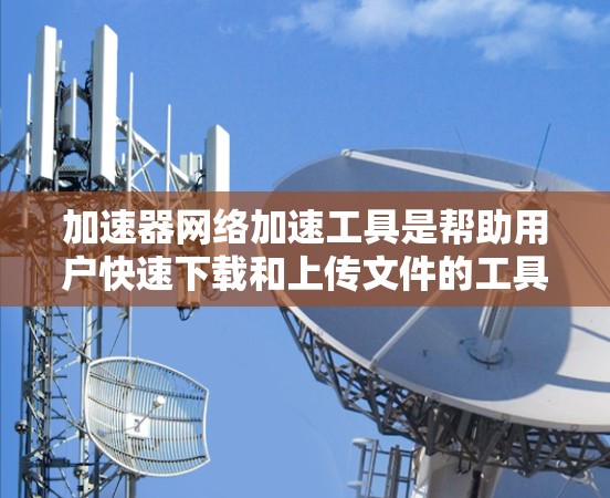 加速器网络加速工具是帮助用户快速下载和上传文件的工具，广泛应用于多个场景。以下是一些关键点的总结