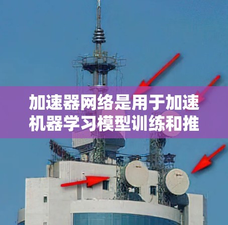 加速器网络是用于加速机器学习模型训练和推理的技术，主要结合了GPU和TPU等硬件设备。以下是其核心功能和组成部分