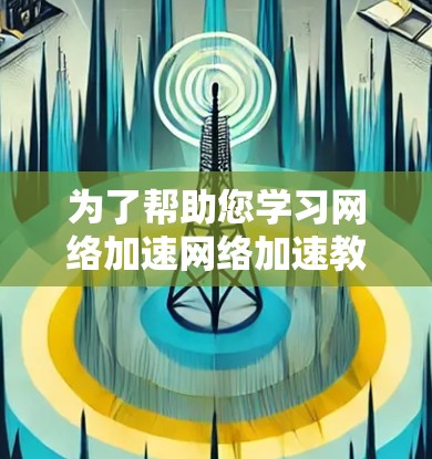 为了帮助您学习网络加速网络加速教程，以下是分步骤的指南