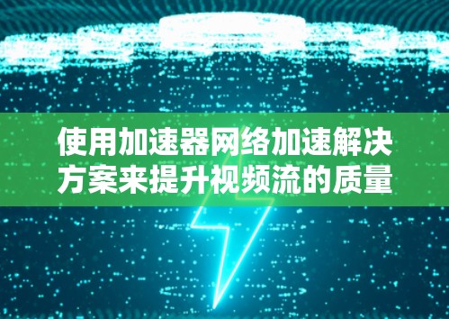 使用加速器网络加速解决方案来提升视频流的质量是一个明智的选择，尤其是对于对视频流质量要求较高的用户。以下是一个详细且有条理的步骤指南，帮助您顺利实施这一解决方案