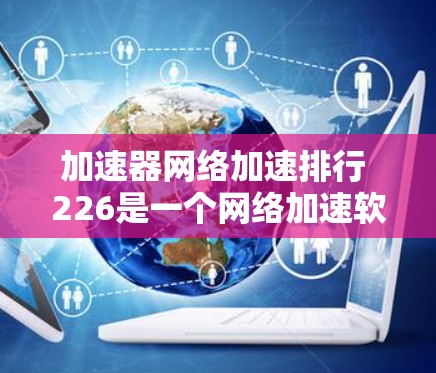 加速器网络加速排行 226是一个网络加速软件，旨在提升网络带宽。以下是对其的主要功能、特色以及可能的评价