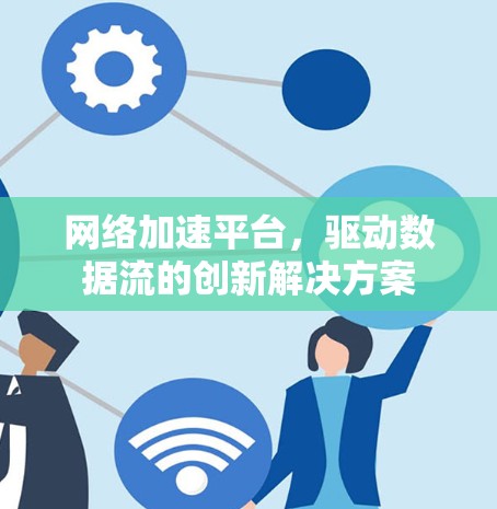 网络加速平台，驱动数据流的创新解决方案