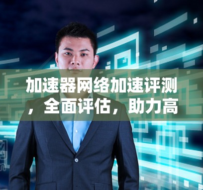 加速器网络加速评测，全面评估，助力高效网络体验