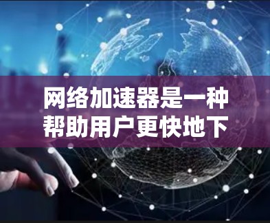 网络加速器是一种帮助用户更快地下载视频和游戏的工具，通常通过连接互联网来实现。以下是一步步的指南，帮助您熟练使用网络加速器