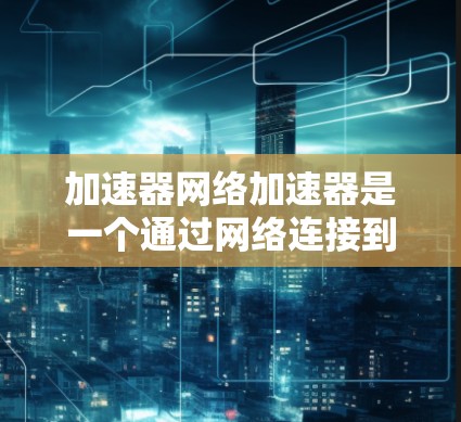 加速器网络加速器是一个通过网络连接到服务器来加速硬件性能的工具，适用于游戏、视频流等需求。以下是详细的步骤和信息