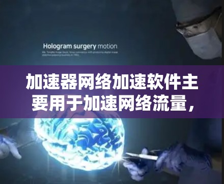 加速器网络加速软件主要用于加速网络流量，提供多种版本，适合不同用户的需求。以下是详细的总结