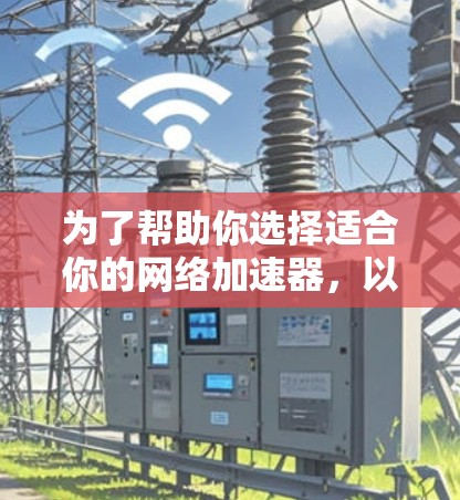为了帮助你选择适合你的网络加速器，以下是一个推荐的加速器列表，涵盖了主要功能和适用场景