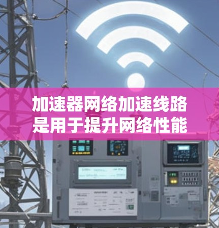 加速器网络加速线路是用于提升网络性能的网络设备，主要由多个加速器组成，这些加速器结合了网络和数据链路的优化技术，以提高数据传输速度。以下是对这种网络设备的详细介绍