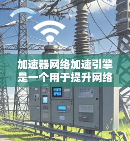 加速器网络加速引擎是一个用于提升网络连接速度和数据同步效率的工具，尤其适用于在多设备上加速使用。它利用现代硬件特性，如GPU或TPU，优化网络连接，提升性能。以下是对该引擎的详细分析