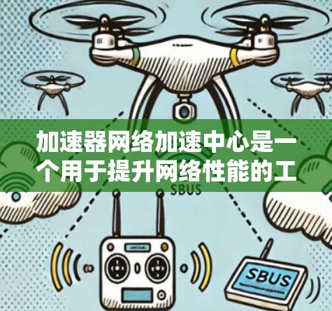 加速器网络加速中心是一个用于提升网络性能的工具，提供多种功能以优化加速器的使用。以下是详细说明