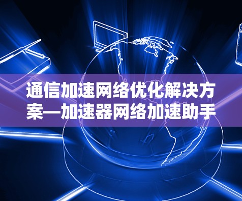 通信加速网络优化解决方案—加速器网络加速助手