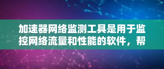 加速器网络监测工具是用于监控网络流量和性能的软件，帮助用户优化网络使用。以下是几种主要工具及其适用场景的详细总结