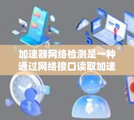加速器网络检测是一种通过网络接口读取加速器配置文件来检测加速器异常的系统，其功能广泛应用于安全监控、优化性能和配置管理。以下是关于该系统的详细介绍