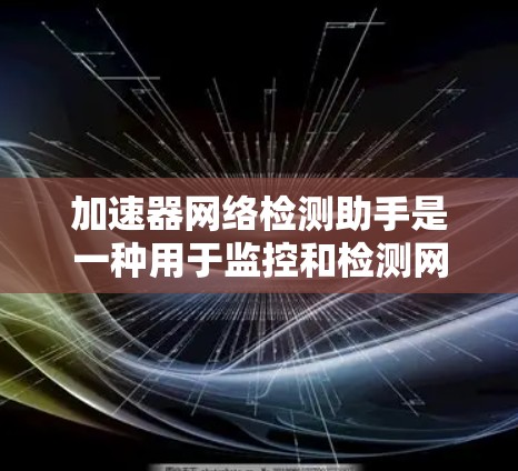 加速器网络检测助手是一种用于监控和检测网络自动化的工具，帮助开发者和管理员快速发现潜在问题。以下是对该工具的详细总结