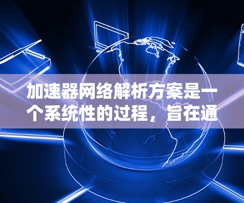 加速器网络解析方案是一个系统性的过程，旨在通过配置加速器来提升设备的性能，支持更复杂的任务。以下是该方案的详细解析