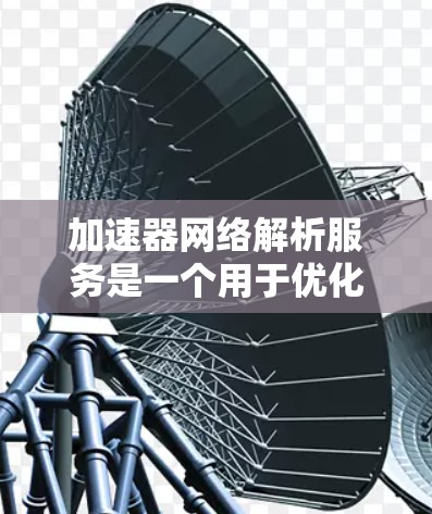 加速器网络解析服务是一个用于优化和提升网络性能的工具，通过分析和理解网络服务，提供优化建议，从而提高网络效率。以下是其相关信息的总结
